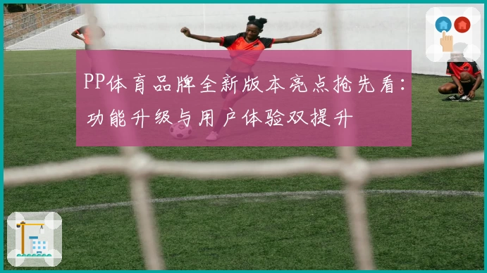 PP体育品牌全新版本亮点抢先看：功能升级与用户体验双提升