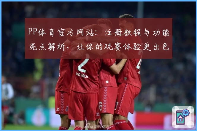 PP体育官方网站：注册教程与功能亮点解析，让你的观赛体验更出色