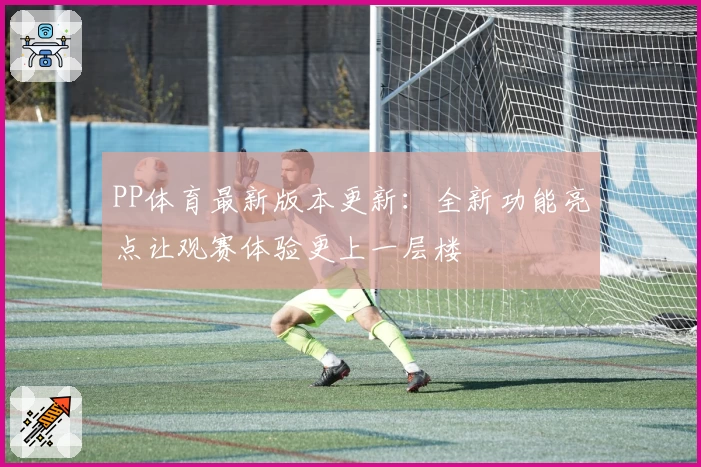 PP体育最新版本更新：全新功能亮点让观赛体验更上一层楼