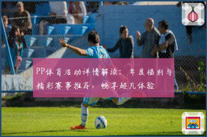 PP体育活动详情解读：年度福利与精彩赛事推荐，畅享超凡体验