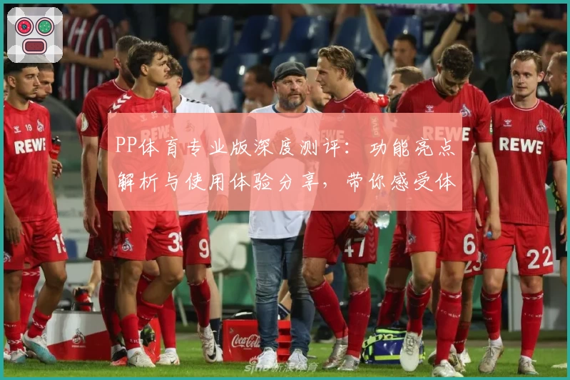 PP体育专业版深度测评：功能亮点解析与使用体验分享，带你感受体育迷专属平台魅力