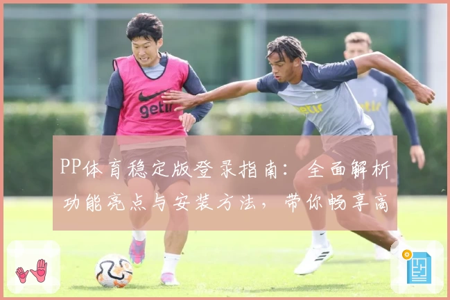 PP体育稳定版登录指南：全面解析功能亮点与安装方法，带你畅享高清赛事体验