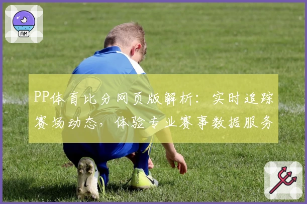 PP体育比分网页版解析：实时追踪赛场动态，体验专业赛事数据服务新高度