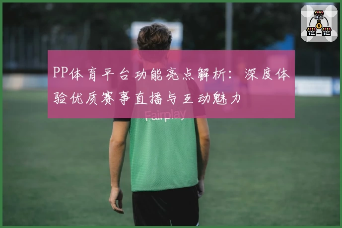 PP体育平台功能亮点解析：深度体验优质赛事直播与互动魅力