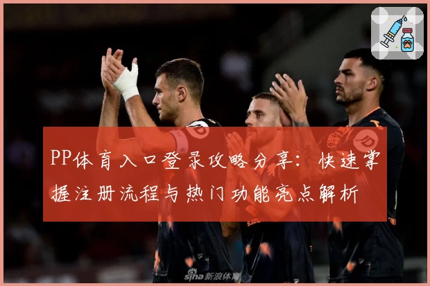 PP体育入口登录攻略分享：快速掌握注册流程与热门功能亮点解析