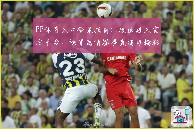 PP体育入口登录指南：极速进入官方平台，畅享高清赛事直播与精彩内容
