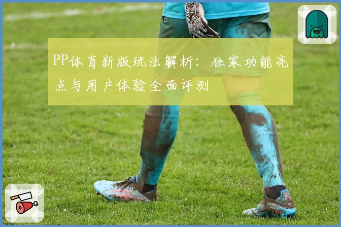 PP体育新版玩法解析：独家功能亮点与用户体验全面评测