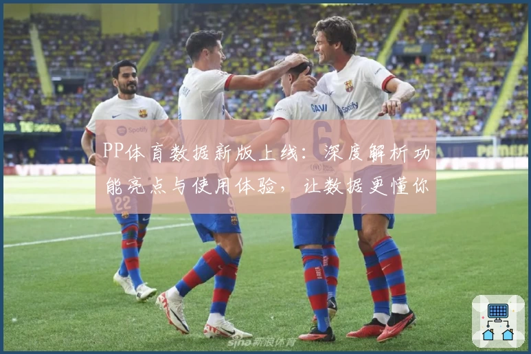 PP体育数据新版上线：深度解析功能亮点与使用体验，让数据更懂你