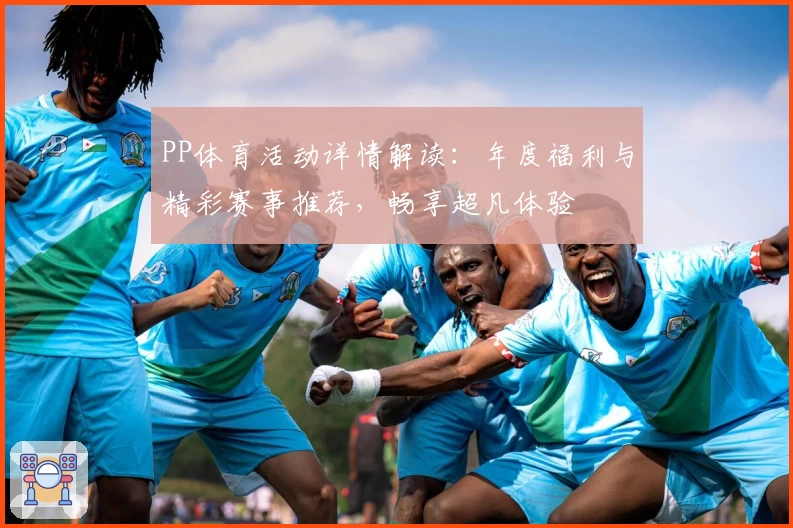 PP体育活动详情解读：年度福利与精彩赛事推荐，畅享超凡体验