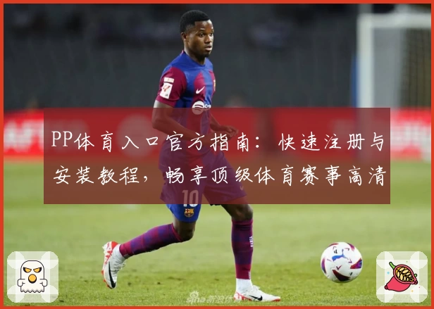 PP体育入口官方指南：快速注册与安装教程，畅享顶级体育赛事高清直播