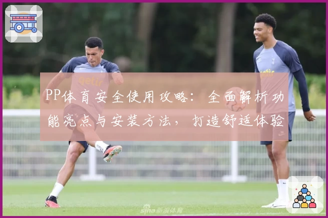 PP体育安全使用攻略：全面解析功能亮点与安装方法，打造舒适体验