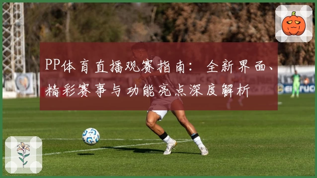 PP体育直播观赛指南：全新界面、精彩赛事与功能亮点深度解析