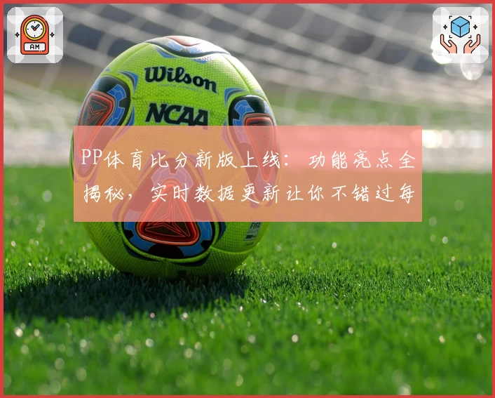 PP体育比分新版上线：功能亮点全揭秘，实时数据更新让你不错过每一场精彩赛事