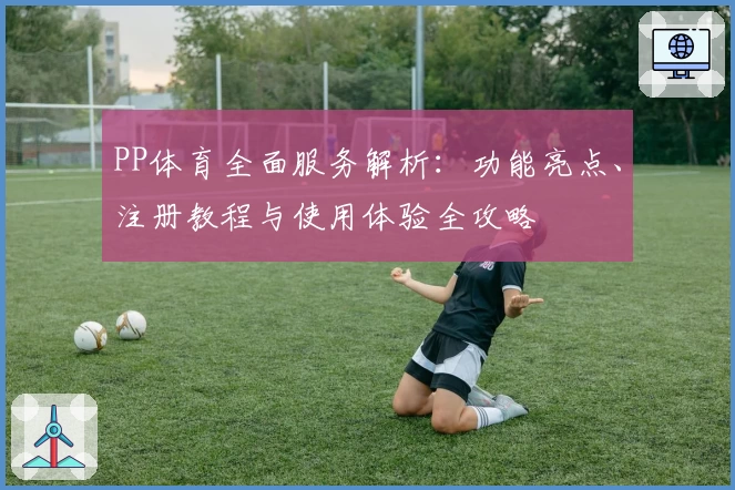 PP体育全面服务解析：功能亮点、注册教程与使用体验全攻略