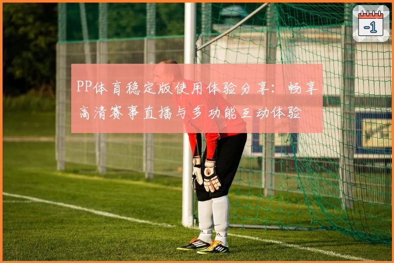 PP体育稳定版使用体验分享：畅享高清赛事直播与多功能互动体验