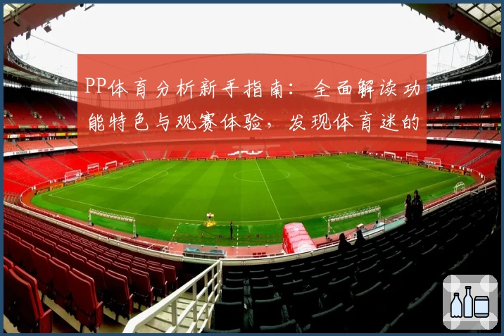 PP体育分析新手指南：全面解读功能特色与观赛体验，发现体育迷的专属乐趣
