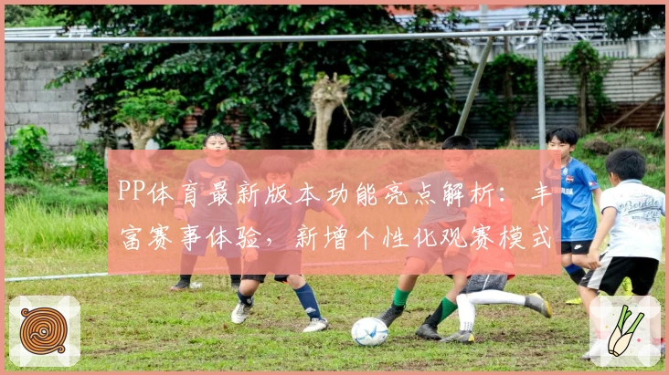 PP体育最新版本功能亮点解析：丰富赛事体验，新增个性化观赛模式