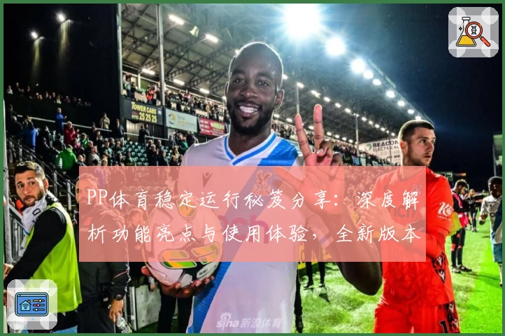 PP体育稳定运行秘笈分享：深度解析功能亮点与使用体验，全新版本优化更贴心