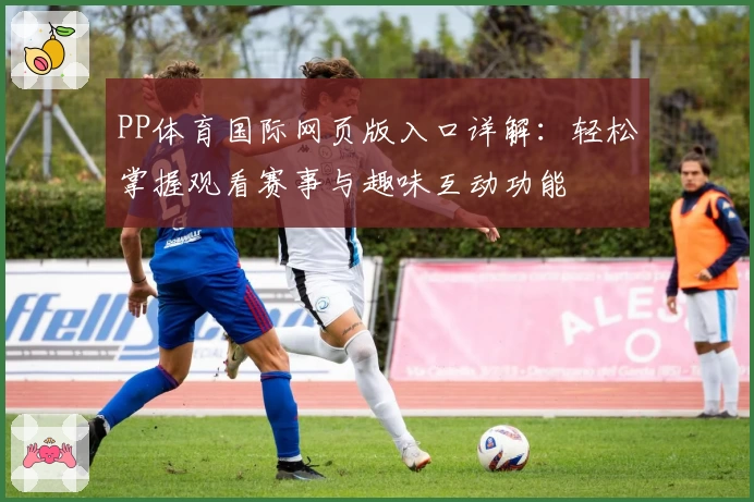 PP体育国际网页版入口详解：轻松掌握观看赛事与趣味互动功能