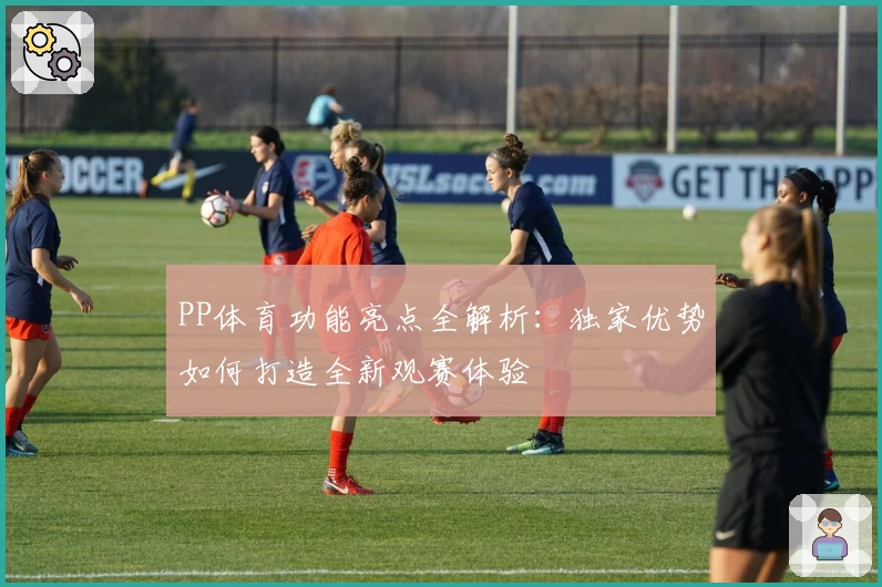 PP体育功能亮点全解析：独家优势如何打造全新观赛体验