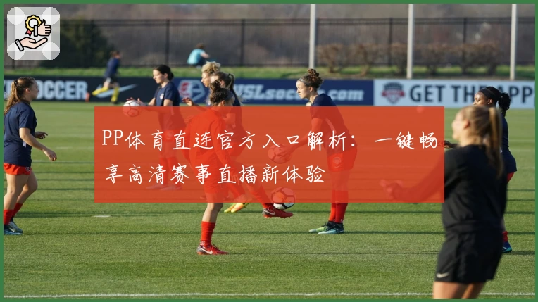 PP体育直连官方入口解析：一键畅享高清赛事直播新体验