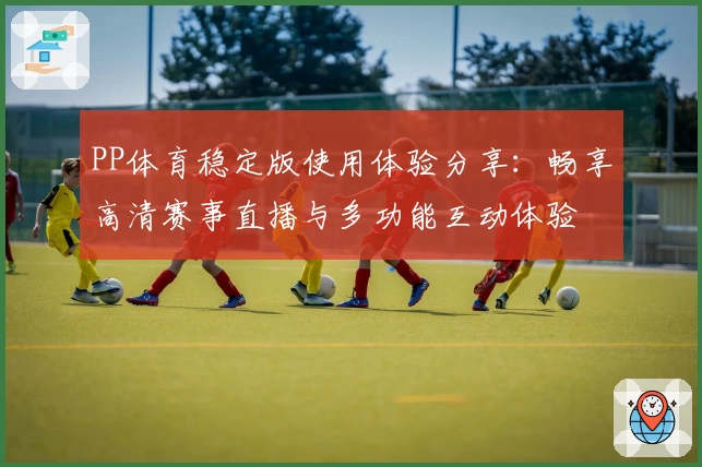PP体育稳定版使用体验分享：畅享高清赛事直播与多功能互动体验