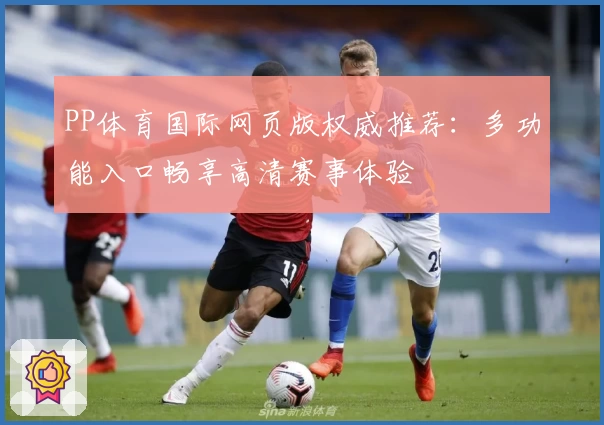 PP体育国际网页版权威推荐：多功能入口畅享高清赛事体验