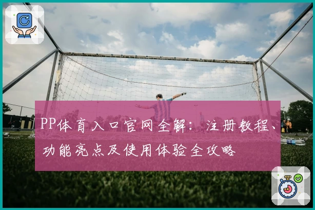 PP体育入口官网全解：注册教程、功能亮点及使用体验全攻略