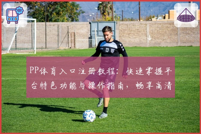 PP体育入口注册教程：快速掌握平台特色功能与操作指南，畅享高清赛事体验
