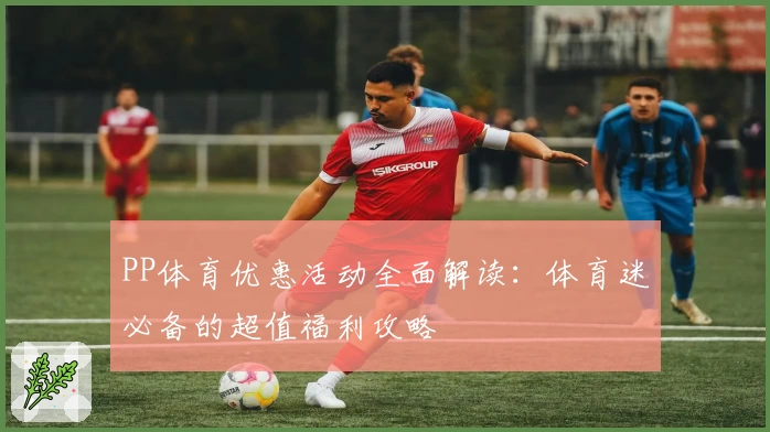 PP体育优惠活动全面解读：体育迷必备的超值福利攻略