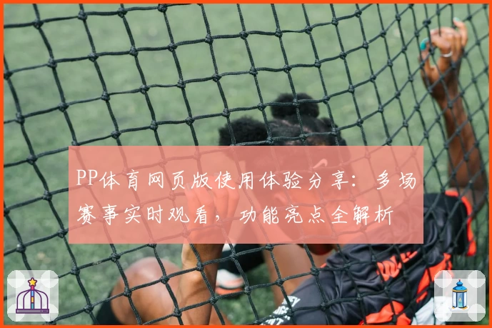 PP体育网页版使用体验分享：多场赛事实时观看，功能亮点全解析