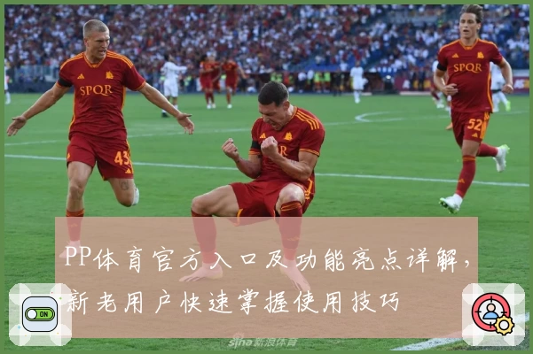 PP体育官方入口及功能亮点详解，新老用户快速掌握使用技巧