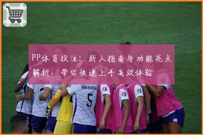 PP体育投注：新人指南与功能亮点解析，带你快速上手高效体验