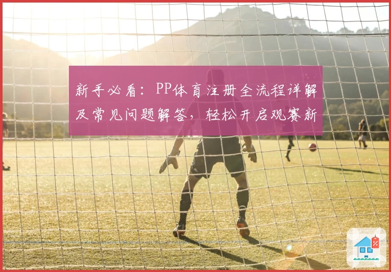 新手必看：PP体育注册全流程详解及常见问题解答，轻松开启观赛新体验