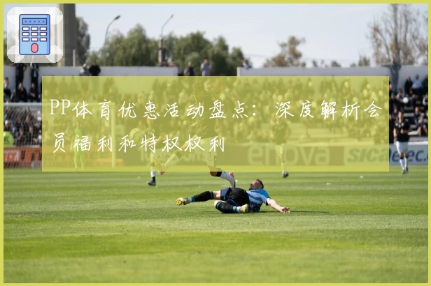 PP体育优惠活动盘点：深度解析会员福利和特权权利
