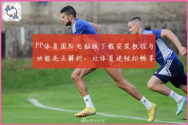 PP体育国际电脑版下载安装教程与功能亮点解析，让体育迷轻松畅享赛事