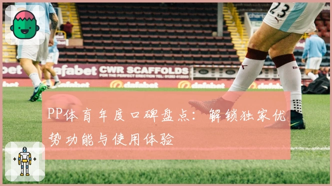 PP体育年度口碑盘点：解锁独家优势功能与使用体验