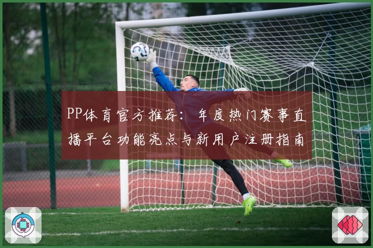 PP体育官方推荐：年度热门赛事直播平台功能亮点与新用户注册指南解析