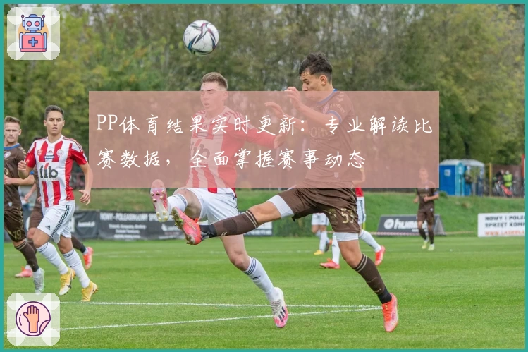PP体育结果实时更新：专业解读比赛数据，全面掌握赛事动态