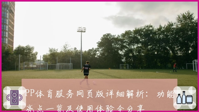 PP体育服务网页版详细解析：功能亮点一览及使用体验全分享