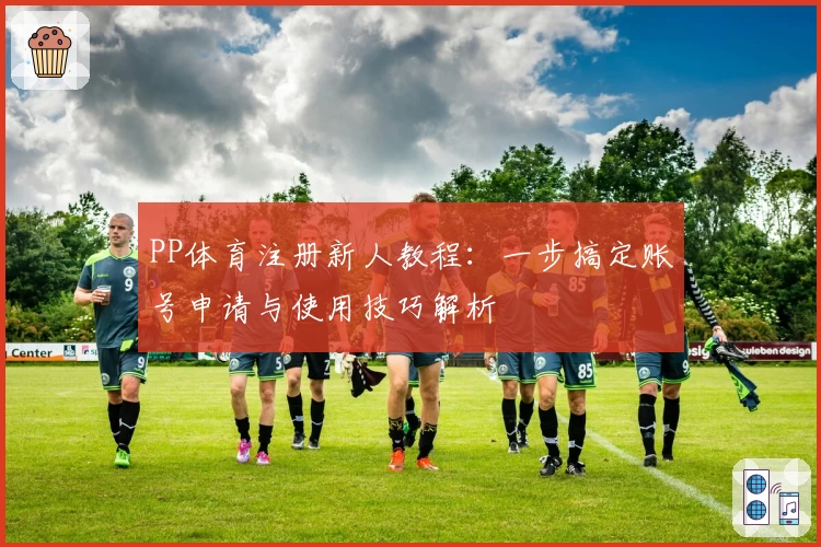 PP体育注册新人教程：一步搞定账号申请与使用技巧解析