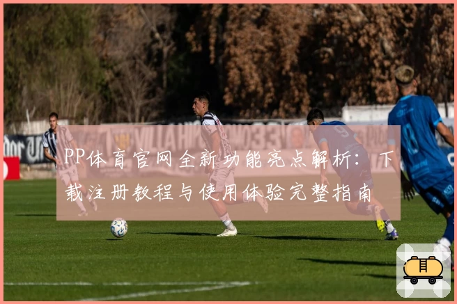 PP体育官网全新功能亮点解析：下载注册教程与使用体验完整指南