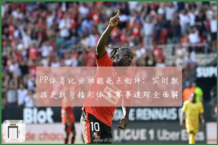 PP体育比分功能亮点测评：实时数据更新与精彩体育赛事追踪全面解析