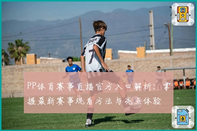PP体育赛事直播官方入口解析：掌握最新赛事观看方法与亮点体验