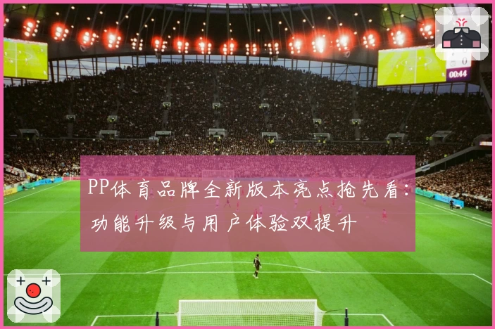 PP体育品牌全新版本亮点抢先看：功能升级与用户体验双提升
