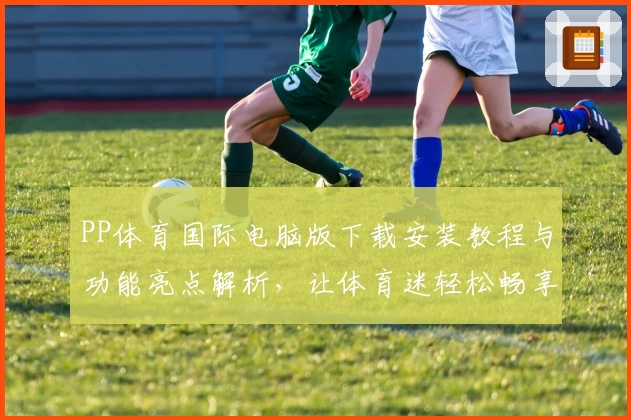 PP体育国际电脑版下载安装教程与功能亮点解析，让体育迷轻松畅享赛事