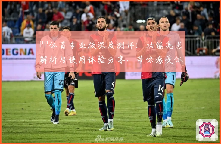 PP体育专业版深度测评：功能亮点解析与使用体验分享，带你感受体育迷专属平台魅力