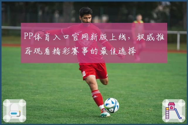 PP体育入口官网新版上线，权威推荐观看精彩赛事的最佳选择