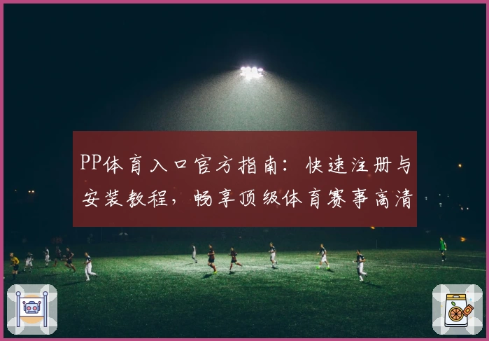 PP体育入口官方指南：快速注册与安装教程，畅享顶级体育赛事高清直播