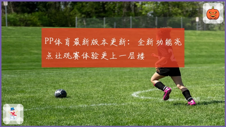 PP体育最新版本更新：全新功能亮点让观赛体验更上一层楼